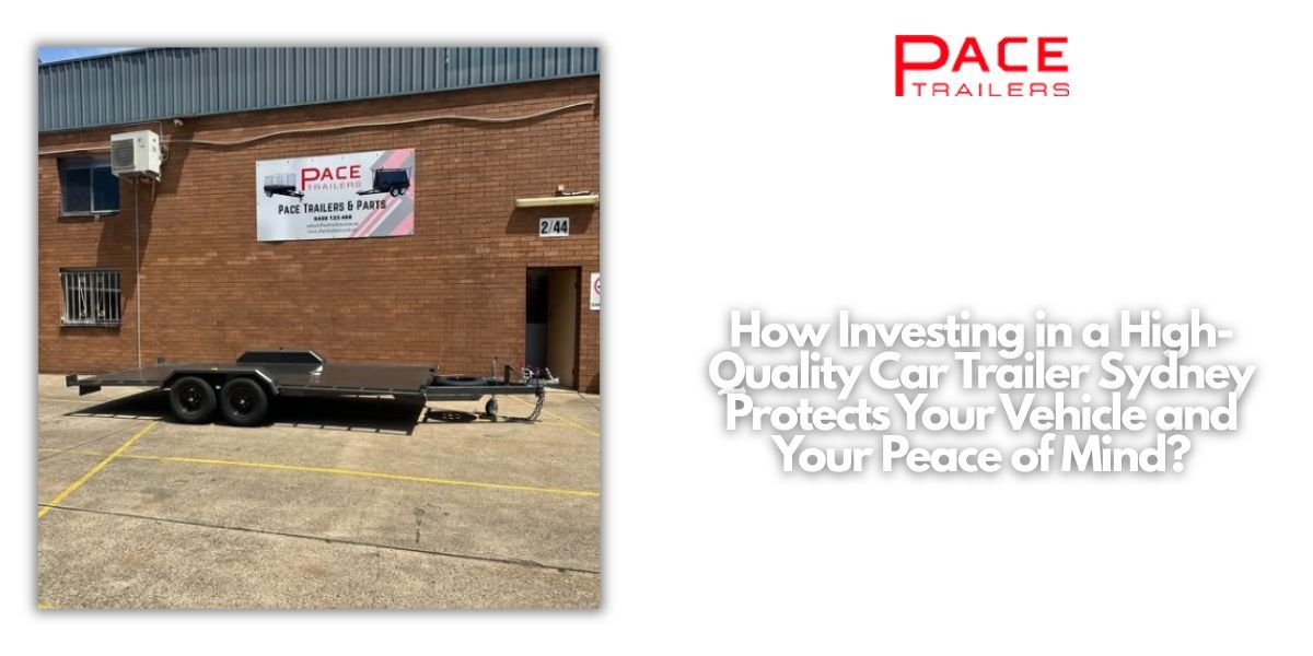 How Investing in a High-Quality Car Trailer Sydney Protects Your Vehicle and Your Peace of Mind?